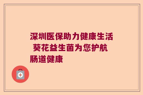 深圳医保助力健康生活 葵花益生菌为您护航肠道健康