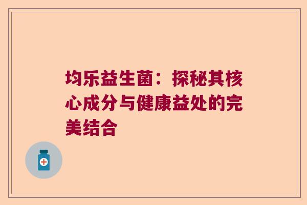 均乐益生菌：探秘其核心成分与健康益处的完美结合