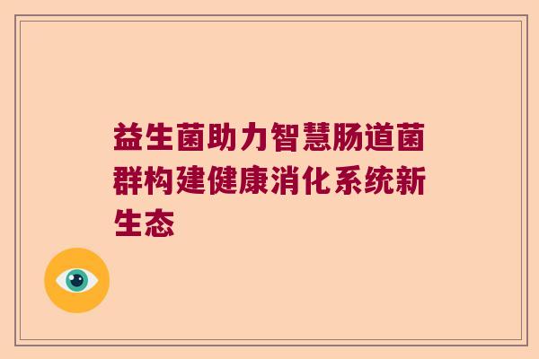 益生菌助力智慧肠道菌群构建健康消化系统新生态