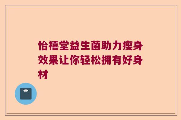 怡禧堂益生菌助力瘦身效果让你轻松拥有好身材 怡禧堂益生菌助力瘦身效果让你轻松拥有好身材