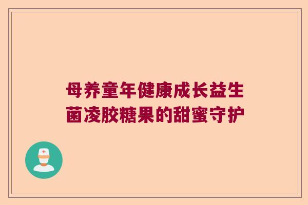 母养童年健康成长益生菌凌胶糖果的甜蜜守护 母养童年健康成长益生菌凌胶糖果的甜蜜守护
