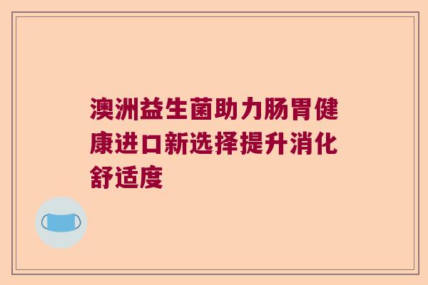 澳洲益生菌助力肠胃健康进口新选择提升消化舒适度 澳洲益生菌助力肠胃健康进口新选择提升消化舒适度