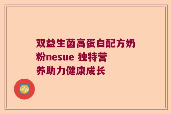 双益生菌高蛋白配方奶粉nesue 独特营养助力健康成长