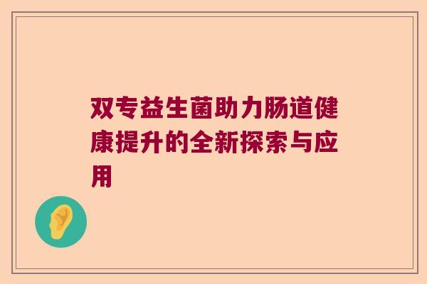 双专益生菌助力肠道健康提升的全新探索与应用