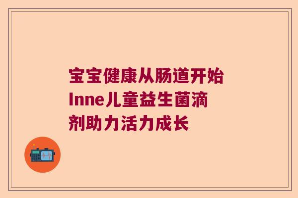 宝宝健康从肠道开始 Inne儿童益生菌滴剂助力活力成长 宝宝健康从肠道开始 Inne儿童益生菌滴剂助力活力成长