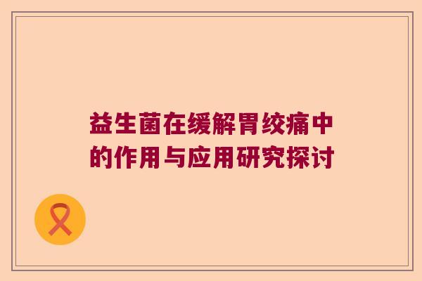 益生菌在缓解胃绞痛中的作用与应用研究探讨 益生菌在缓解胃绞痛中的作用与应用研究探讨