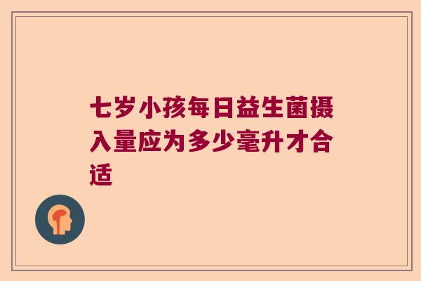七岁小孩每日益生菌摄入量应为多少毫升才合适