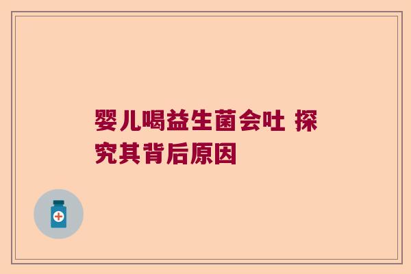 婴儿喝益生菌会吐 探究其背后原因 婴儿喝益生菌会吐 探究其背后原因