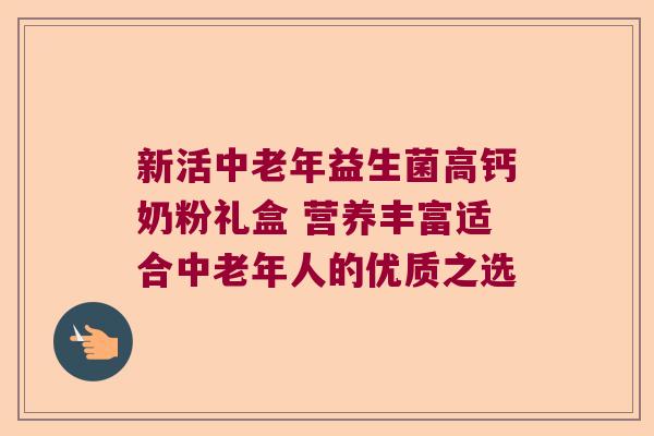 新活中老年益生菌高钙奶粉礼盒 营养丰富适合中老年人的优质之选