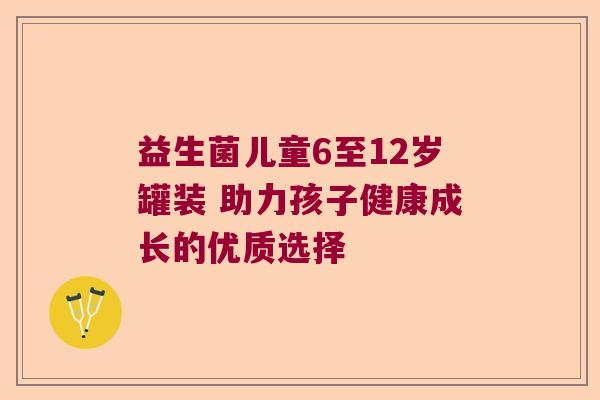 益生菌儿童6至12岁罐装 助力孩子健康成长的优质选择
