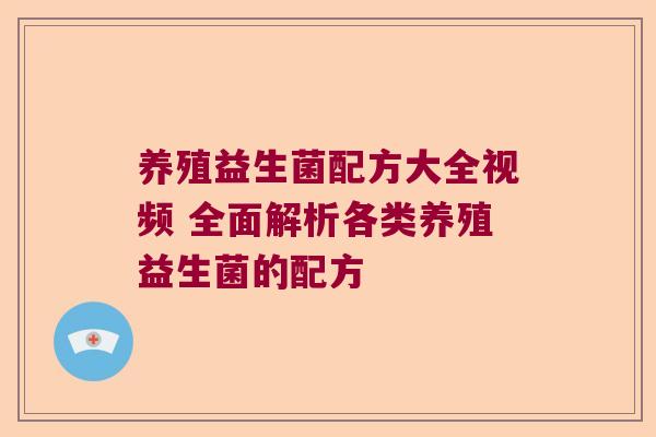 养殖益生菌配方大全视频 全面解析各类养殖益生菌的配方 养殖益生菌配方大全视频 全面解析各类养殖益生菌的配方