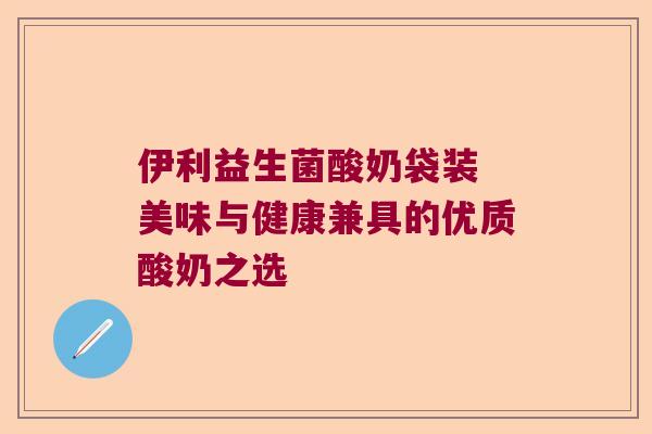 伊利益生菌酸奶袋装 美味与健康兼具的优质酸奶之选 伊利益生菌酸奶袋装 美味与健康兼具的优质酸奶之选