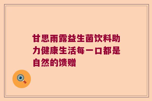 甘思雨露益生菌饮料助力健康生活每一口都是自然的馈赠