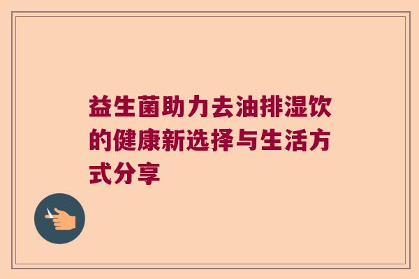 益生菌助力去油排湿饮的健康新选择与生活方式分享