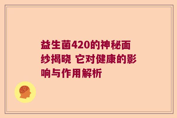 益生菌420的神秘面纱揭晓 它对健康的影响与作用解析 益生菌420的神秘面纱揭晓 它对健康的影响与作用解析