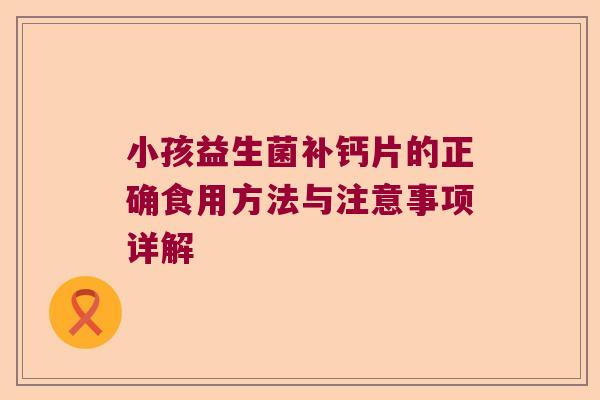 小孩益生菌补钙片的正确食用方法与注意事项详解