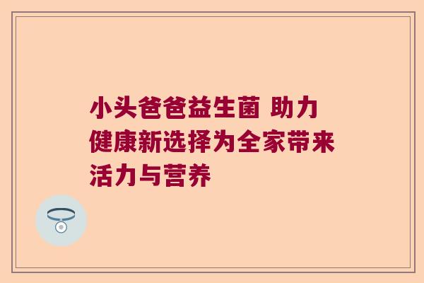 小头爸爸益生菌 助力健康新选择为全家带来活力与营养 小头爸爸益生菌 助力健康新选择为全家带来活力与营养