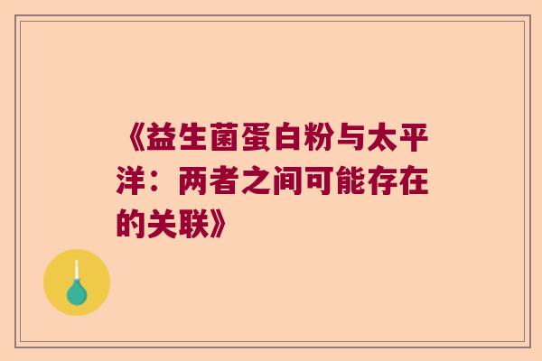 《益生菌蛋白粉与太平洋：两者之间可能存在的关联》