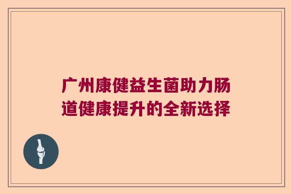 广州康健益生菌助力肠道健康提升的全新选择