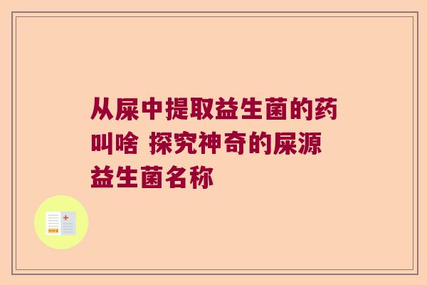 从屎中提取益生菌的药叫啥 探究神奇的屎源益生菌名称