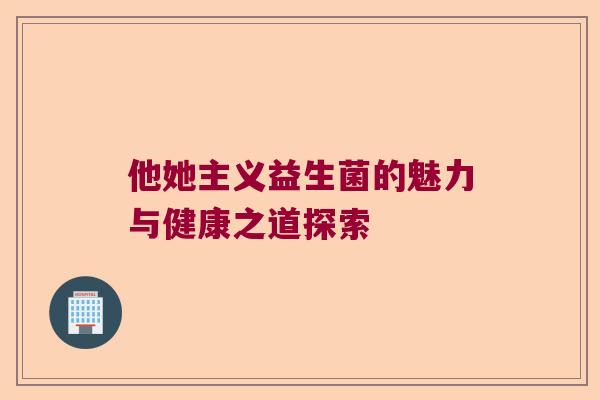 他她主义益生菌的魅力与健康之道探索