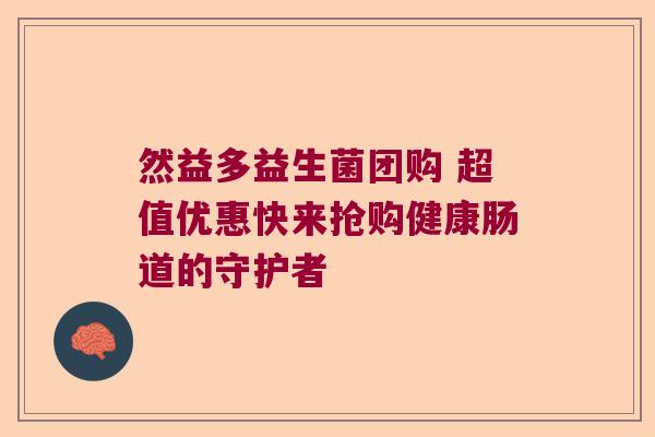 然益多益生菌团购 超值优惠快来抢购健康肠道的守护者 然益多益生菌团购 超值优惠快来抢购健康肠道的守护者