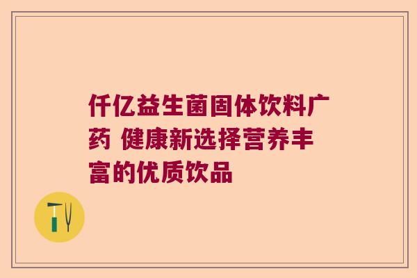 仟亿益生菌固体饮料广药 健康新选择营养丰富的优质饮品