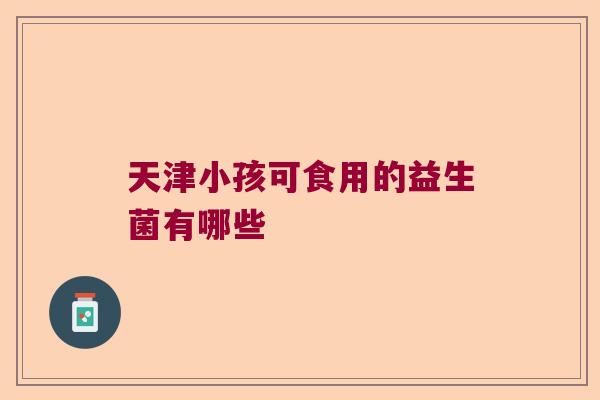 天津小孩可食用的益生菌有哪些