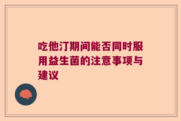 吃他汀期间能否同时服用益生菌的注意事项与建议