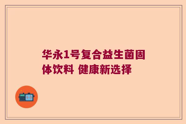 华永1号复合益生菌固体饮料 健康新选择