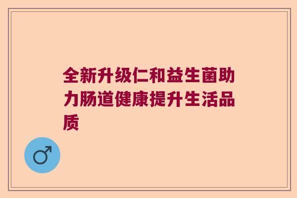 全新升级仁和益生菌助力肠道健康提升生活品质 全新升级仁和益生菌助力肠道健康提升生活品质