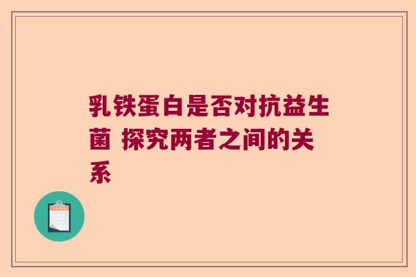 乳铁蛋白是否对抗益生菌 探究两者之间的关系 乳铁蛋白是否对抗益生菌 探究两者之间的关系