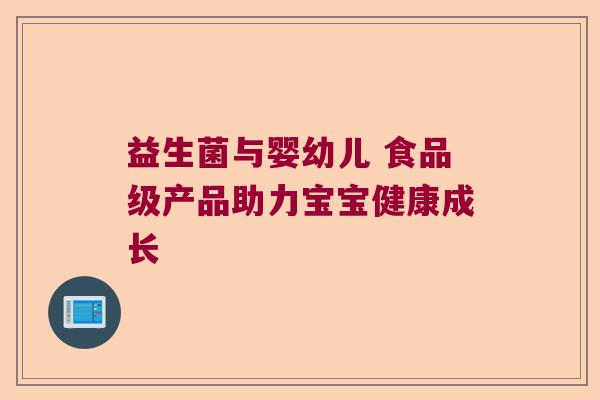 益生菌与婴幼儿 食品级产品助力宝宝健康成长 益生菌与婴幼儿 食品级产品助力宝宝健康成长