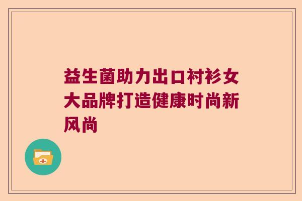 益生菌助力出口衬衫女大品牌打造健康时尚新风尚