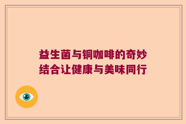 益生菌与铜咖啡的奇妙结合让健康与美味同行 益生菌与铜咖啡的奇妙结合让健康与美味同行