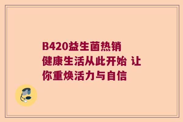 B420益生菌热销 健康生活从此开始 让你重焕活力与自信 B420益生菌热销 健康生活从此开始 让你重焕活力与自信