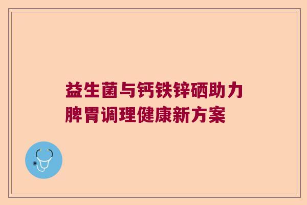 益生菌与钙铁锌硒助力脾胃调理健康新方案