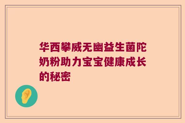 华西攀威无幽益生菌陀奶粉助力宝宝健康成长的秘密 华西攀威无幽益生菌陀奶粉助力宝宝健康成长的秘密