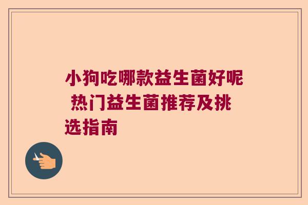 小狗吃哪款益生菌好呢 热门益生菌推荐及挑选指南