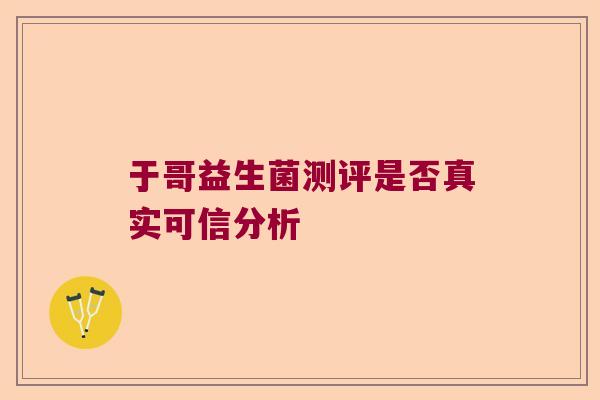 于哥益生菌测评是否真实可信分析 于哥益生菌测评是否真实可信分析
