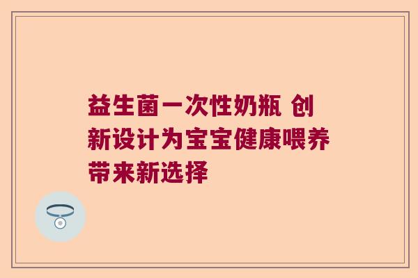 益生菌一次性奶瓶 创新设计为宝宝健康喂养带来新选择