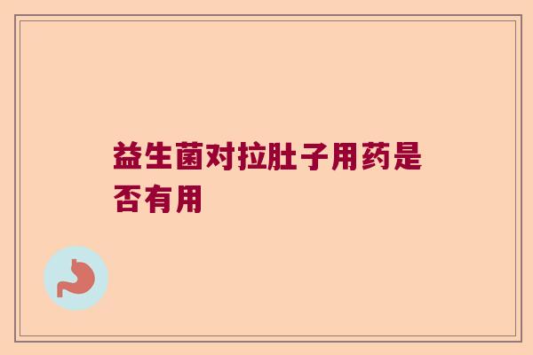 益生菌对拉肚子用药是否有用 益生菌对拉肚子用药是否有用