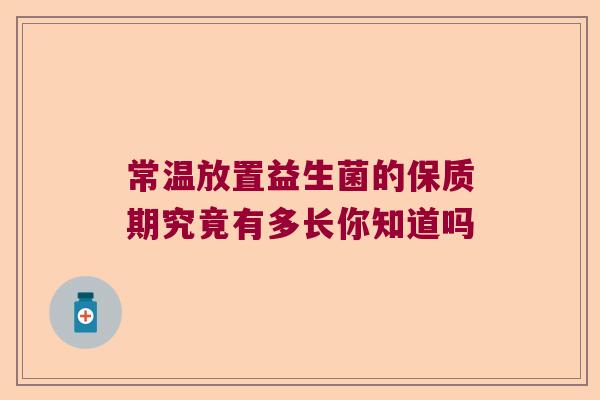 常温放置益生菌的保质期究竟有多长你知道吗