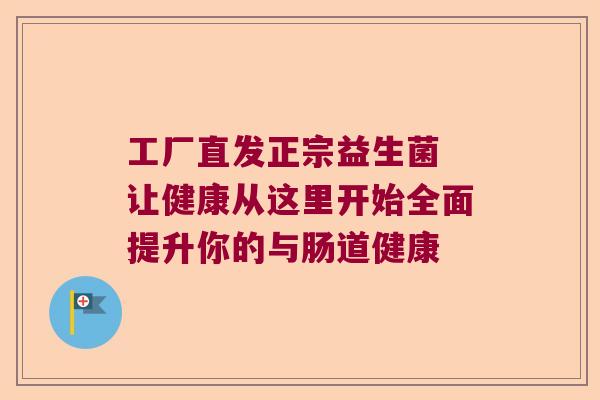 工厂直发正宗益生菌 让健康从这里开始全面提升你的与肠道健康 工厂直发正宗益生菌 让健康从这里开始全面提升你的与肠道健康