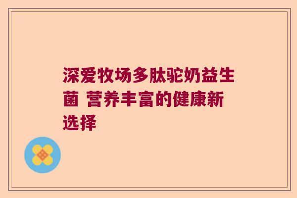 深爱牧场多肽驼奶益生菌 营养丰富的健康新选择 深爱牧场多肽驼奶益生菌 营养丰富的健康新选择