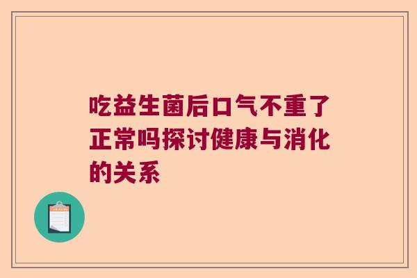 吃益生菌后口气不重了正常吗探讨健康与消化的关系 吃益生菌后口气不重了正常吗探讨健康与消化的关系