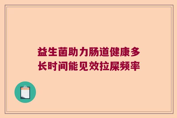 益生菌助力肠道健康多长时间能见效拉屎频率 益生菌助力肠道健康多长时间能见效拉屎频率