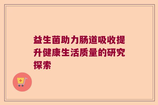 益生菌助力肠道吸收提升健康生活质量的研究探索 益生菌助力肠道吸收提升健康生活质量的研究探索