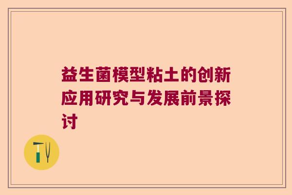 益生菌模型粘土的创新应用研究与发展前景探讨