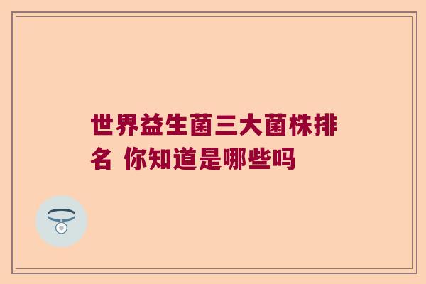世界益生菌三大菌株排名 你知道是哪些吗 世界益生菌三大菌株排名 你知道是哪些吗
